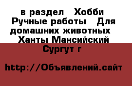  в раздел : Хобби. Ручные работы » Для домашних животных . Ханты-Мансийский,Сургут г.